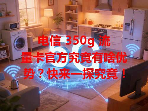 电信 350g 流量卡官方究竟有啥优势？快来一探究竟！