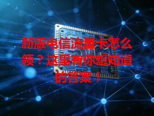新版电信流量卡怎么领？这里有你想知道的答案！