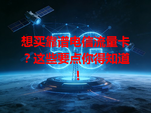 想买靠谱电信流量卡？这些要点你得知道！