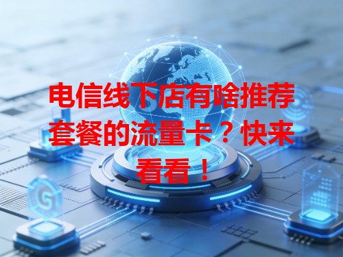 电信线下店有啥推荐套餐的流量卡？快来看看！