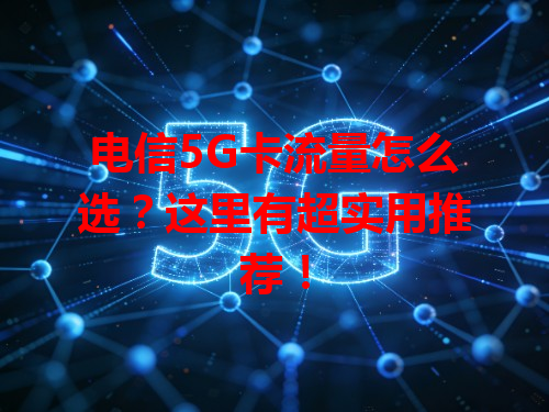 电信5G卡流量怎么选？这里有超实用推荐！