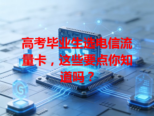 高考毕业生选电信流量卡，这些要点你知道吗？