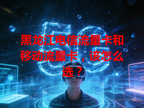黑龙江电信流量卡和移动流量卡，该怎么选？
