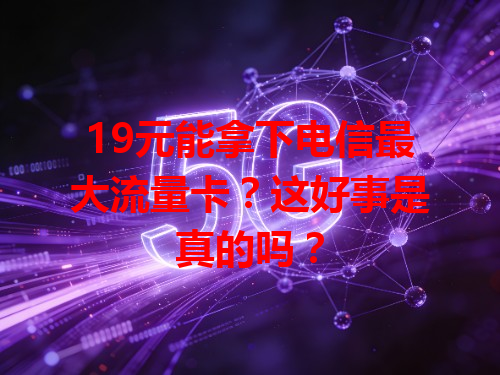 19元能拿下电信最大流量卡？这好事是真的吗？
