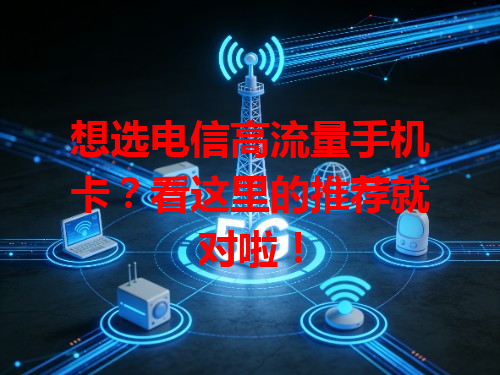 想选电信高流量手机卡？看这里的推荐就对啦！