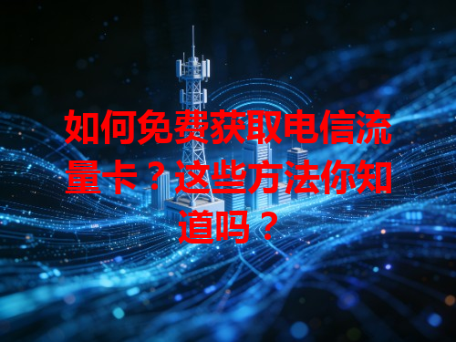 如何免费获取电信流量卡？这些方法你知道吗？