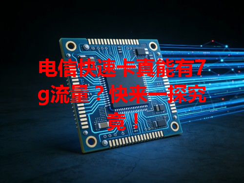 电信快速卡真能有7g流量？快来一探究竟！