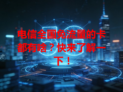电信全国免流量的卡都有啥？快来了解一下！