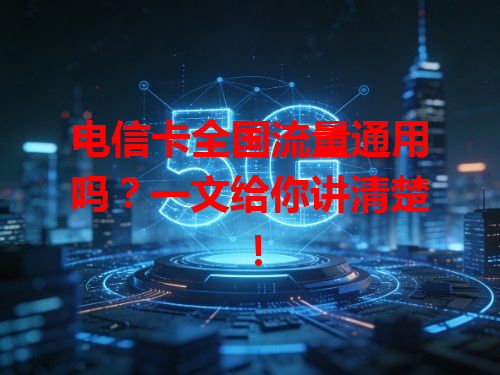 电信卡全国流量通用吗？一文给你讲清楚！