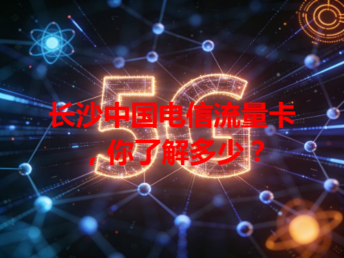 长沙中国电信流量卡，你了解多少？