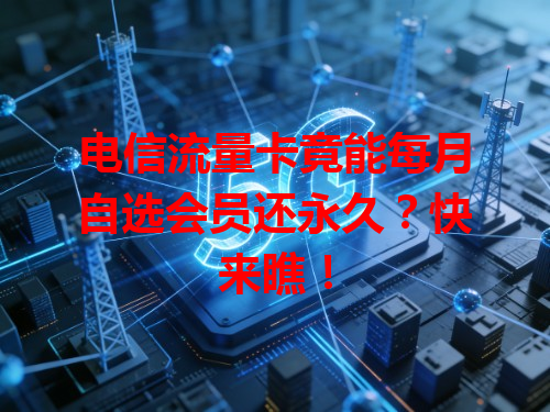 电信流量卡竟能每月自选会员还永久？快来瞧！