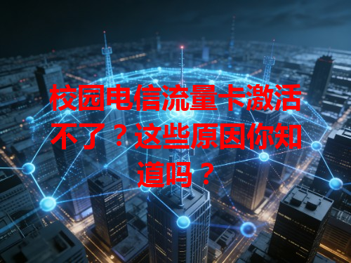校园电信流量卡激活不了？这些原因你知道吗？