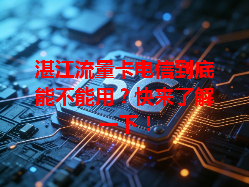 湛江流量卡电信到底能不能用？快来了解一下！