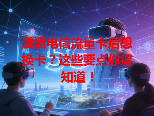 激活电信流量卡后想换卡？这些要点你得知道！