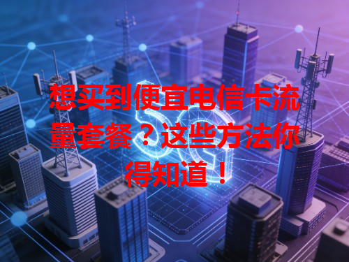 想买到便宜电信卡流量套餐？这些方法你得知道！