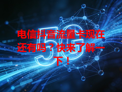 电信抖音流量卡现在还有吗？快来了解一下！