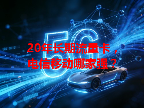 20年长期流量卡，电信移动哪家强？