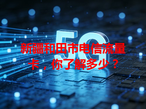 新疆和田市电信流量卡，你了解多少？