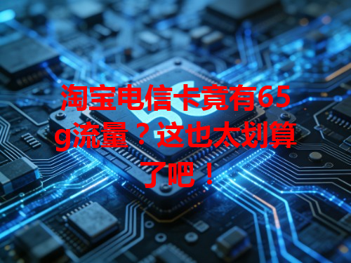 淘宝电信卡竟有65g流量？这也太划算了吧！