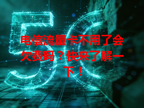 电信流量卡不用了会欠费吗？快来了解一下！