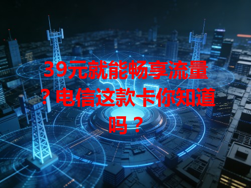 39元就能畅享流量？电信这款卡你知道吗？