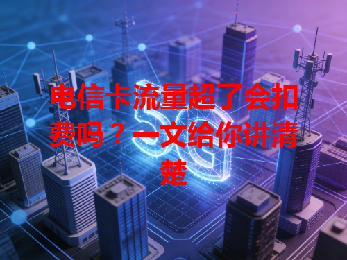 电信卡流量超了会扣费吗？一文给你讲清楚