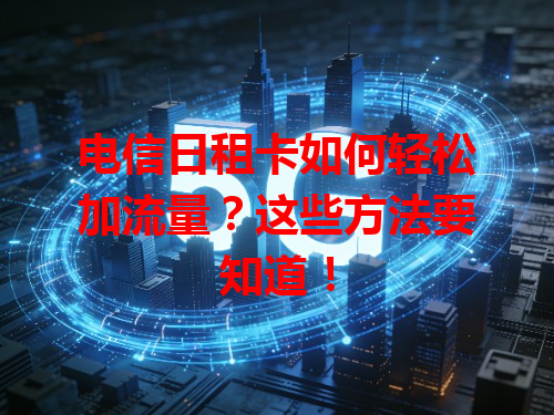 电信日租卡如何轻松加流量？这些方法要知道！