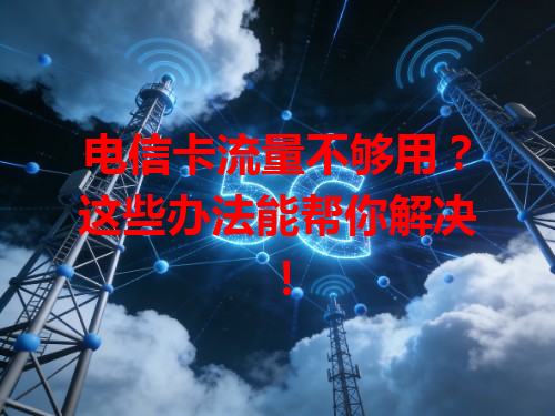 电信卡流量不够用？这些办法能帮你解决！