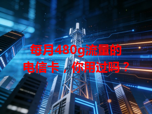 每月480g流量的电信卡，你用过吗？