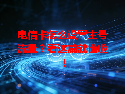 电信卡怎么设置主号流量？看这篇就懂啦！