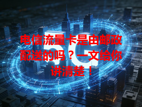 电信流量卡是由邮政配送的吗？一文给你讲清楚！