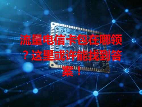 流量电信卡包在哪领？这里或许能找到答案！