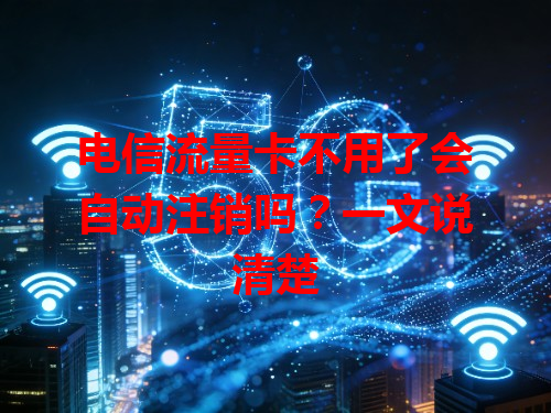 电信流量卡不用了会自动注销吗？一文说清楚