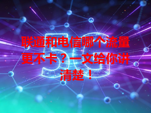 联通和电信哪个流量更不卡？一文给你讲清楚！