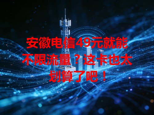 安徽电信49元就能不限流量？这卡也太划算了吧！