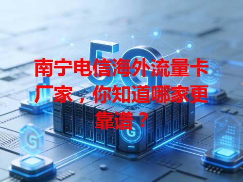 南宁电信海外流量卡厂家，你知道哪家更靠谱？