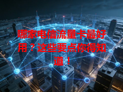 哪家电信流量卡最好用？这些要点你得知道！