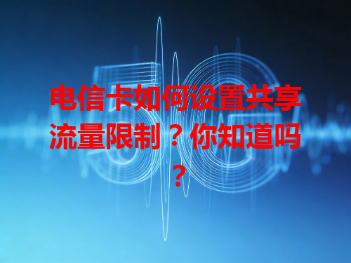 电信卡如何设置共享流量限制？你知道吗？
