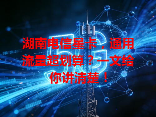 湖南电信星卡，通用流量超划算？一文给你讲清楚！
