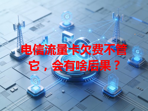 电信流量卡欠费不管它，会有啥后果？