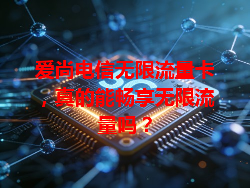 爱尚电信无限流量卡，真的能畅享无限流量吗？