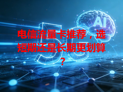 电信流量卡推荐，选短期还是长期更划算？