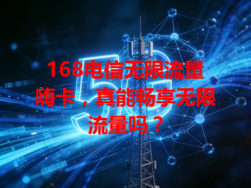 168电信无限流量嗨卡，真能畅享无限流量吗？