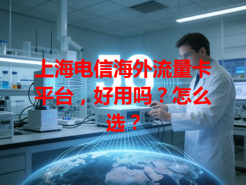 上海电信海外流量卡平台，好用吗？怎么选？