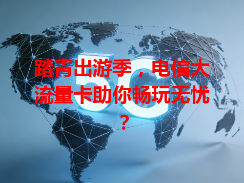 踏青出游季，电信大流量卡助你畅玩无忧？