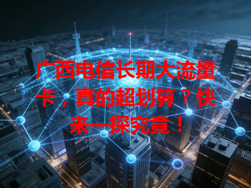 广西电信长期大流量卡，真的超划算？快来一探究竟！