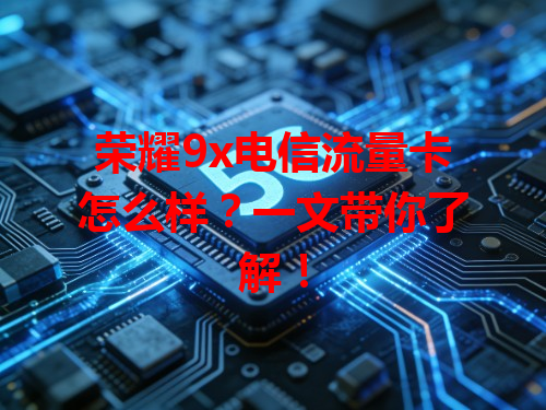 荣耀9x电信流量卡怎么样？一文带你了解！