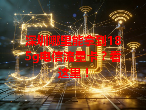深圳哪里能拿到185g电信流量卡？看这里！