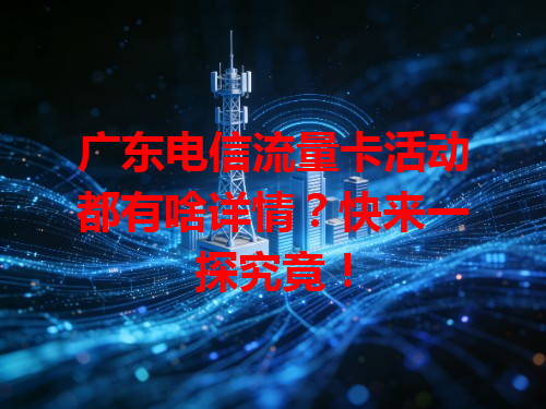 广东电信流量卡活动都有啥详情？快来一探究竟！