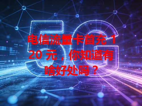 电信流量卡首充 120 元，你知道有啥好处吗？